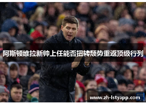 阿斯顿维拉新帅上任能否扭转颓势重返顶级行列