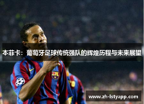 本菲卡：葡萄牙足球传统强队的辉煌历程与未来展望