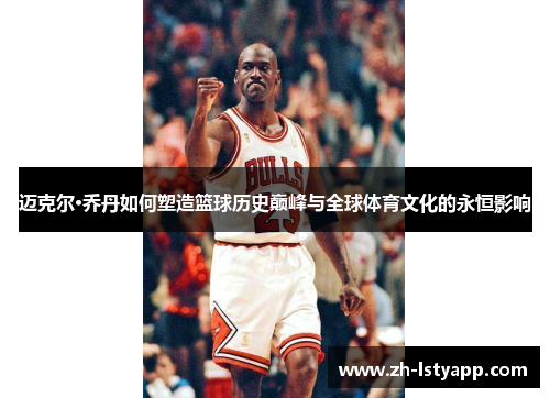 迈克尔·乔丹如何塑造篮球历史巅峰与全球体育文化的永恒影响