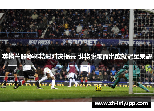 英格兰联赛杯精彩对决揭幕 谁将脱颖而出成就冠军荣耀