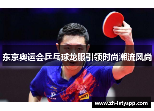 东京奥运会乒乓球龙服引领时尚潮流风尚