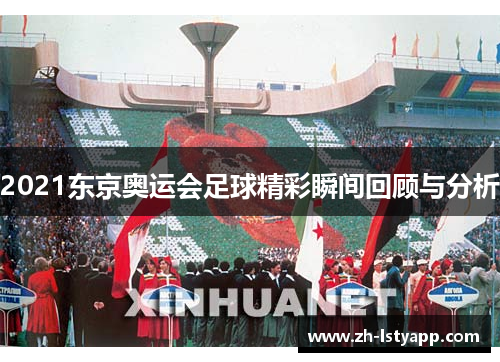 2021东京奥运会足球精彩瞬间回顾与分析